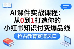 AI课件实战课程，从0到1打造你的小红书知识付费爆品线，抢占教育赛道风口-阿俊淘金
