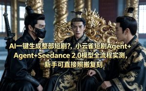AI一键生成整部短剧？小云雀短剧Agent+Seedance 2.0模型全流程实测，新手可直接照搬复刻-阿俊淘金