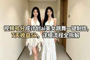 视频号分成计划ai美女跳舞一键制作，7天收益5k，详细流程全拆解-阿俊淘金