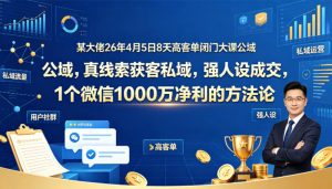 某大佬26年4月5日8天高客单闭门大课公域，真线索获客私域，强人设成交，1个微信1000W净利的方法论-阿俊淘金