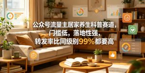 公众号流量主居家养生科普赛道,门槛低,落地性强,转发率比同级别99%都要高-阿俊淘金