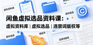 闲鱼虚拟选品资料课:虚拟资料库丨虚拟选品丨违禁词版权等-阿俊淘金
