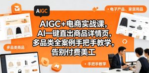 AIGC+电商实战课,AI一键直出商品详情页,多品类全案例手把手教学,告别付费美工-阿俊淘金