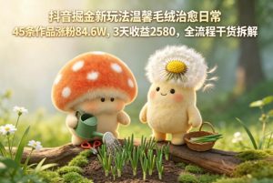 抖音掘金新玩法温馨毛绒治愈日常，45条作品涨粉84.6W，3天收益2580，全流程干货拆解-阿俊淘金