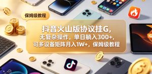 抖音火山版协议挂G，无复杂操作，单日躺入300+，可多设备矩阵月入1W+，保姆级教程【揭秘】-阿俊淘金