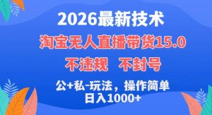 2026最新技术，淘宝无人直播带货15.0，不封号，不违规，公+私玩法，操作简单，日入1k+【揭秘】-阿俊淘金