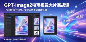 GPT-Image2电商视觉大片实战课，一键出图高效出片，彻底告别手动繁琐修图-阿俊淘金