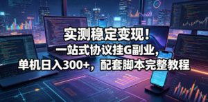 实测稳定变现！一站式协议挂G副业，单机日入300+，配套脚本完整教程【揭秘】-阿俊淘金