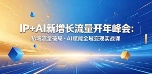 IP+AI新增长流量开年峰会：私域流量破局・AI赋能全域变现实战课-阿俊淘金