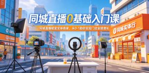 同城直播0基础入门课,同城直播赋能实体商家,从0-1助你实现门店业绩增长-阿俊淘金