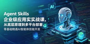 Agent Skills企业级应用实战课,从底层原理到多平台部署,零基础精通AI智能体技能开发-阿俊淘金