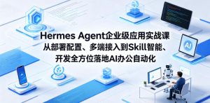 Hermes Agent企业级应用实战课从部署配置、多端接入到Skill智能开发全方位落地AI办公自动化-阿俊淘金