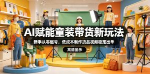 AI赋能童装带货新玩法，新手从零起号，低成本制作货品视频稳定出单-阿俊淘金