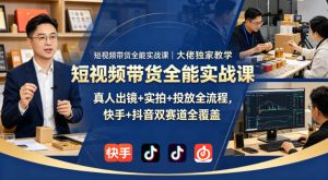短视频带货全能实战课｜大佬独家教学，真人出镜+实拍+投放全流程，快手+抖音双赛道全覆盖-阿俊淘金