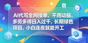 AI代写全网接单，不用动脑，多劳多得日入过千，长期绿色项目，小白连夜就能开工【揭秘】-阿俊淘金