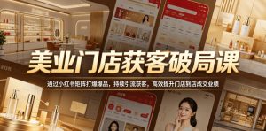 美业门店获客破局课，通过小红书矩阵打爆爆品，持续引流获客，高效提升门店到店成交业绩-阿俊淘金