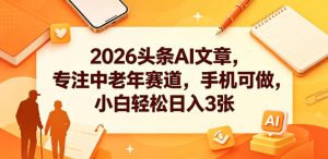 2026头条AI文章,专注中老年赛道,手机可做,小白轻松日入3张-阿俊淘金
