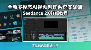 全新多模态AI视频创作系统实战课，Seedance 2.0详细教程，零基础也能快速上手-阿俊淘金