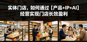 实体门店，如何通过【产品+IP+AI】经营实现门店长效盈利-阿俊淘金