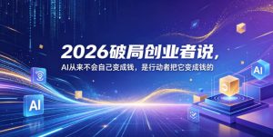 2026破局创业者说,AI从来不会自己变成钱,是行动者把它变成钱的【文档】-阿俊淘金