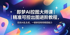 即梦AI控图大师课|精准可控出图进阶教程,告别AI乱生成,一键拿捏商用精图能力-阿俊淘金