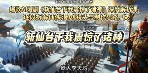 爆款AI漫剧《斩仙台下我震惊了诸神》深度解析课,逐段拆解仙侠漫剧镜头与制作思路,快速复刻爆款创作模式-阿俊淘金