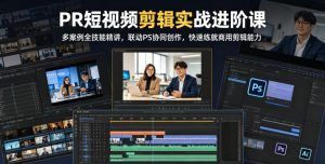 PR短视频剪辑实战进阶课,多案例全技能精讲,联动PS协同创作,快速练就商用剪辑能力-阿俊淘金
