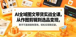 AI全域图文带货实战全课，从作图剪辑到选品变现，新手可直接复制落地，轻松实现稳定副业增收-阿俊淘金