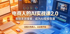 电商人的AI实战课2.0，告别无效摸索，成为AI视频导演，全能AI电商人，从这里开始-阿俊淘金