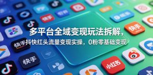 多平台全域变现玩法拆解,抖快红头流量变现实操,0粉零基础变现-阿俊淘金