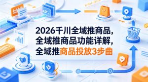 2026千川全域推商品，全域推商品功能详解，全域推商品投放3步曲-阿俊淘金