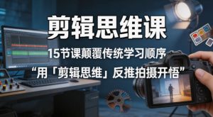 剪辑思维课，15节课颠覆传统学习顺序用「剪辑思维」反推拍摄开悟-阿俊淘金