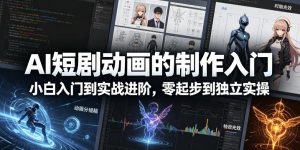 AI短剧动画的制作入门，小白入门到实战进阶，零起步到独立实操-阿俊淘金