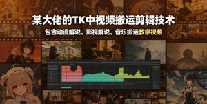 某大佬的TK中视频搬运剪辑技术,包含动漫解说、影视解说、音乐搬运教学视频-阿俊淘金