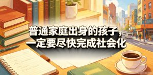 付费文章:普通家庭出身的孩子,一定要尽快完成社会化-阿俊淘金
