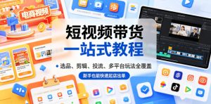 短视频带货一站式教程,选品、剪辑、投流、多平台玩法全覆盖,新手也能快速起店出单-阿俊淘金