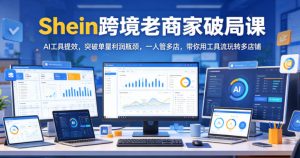 Shein跨境老商家破局课,AI工具提效,突破单量利润瓶颈,一人管多店,带你用工具流玩转多店铺-阿俊淘金