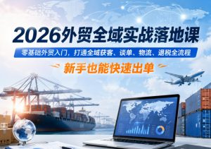 2026外贸全域实战落地课,零基础外贸入门,打通全域获客、谈单、物流、退税全流程,新手也能快速出单-阿俊淘金
