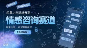 闲鱼小众玩法分享,情感咨询赛道,客单价高,私域复购稳定【详细教程】-阿俊淘金