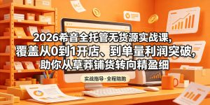 2026希音全托管无货源实战课，覆盖从0到1开店、到单量利润突破，助你从草莽铺货转向精细化盈利-阿俊淘金