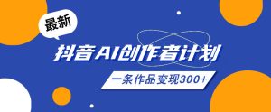 26年最新抖音AI创作者计划实操课程，一条作品变现300+-阿俊淘金