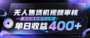 无人售货机视频审核，随时随地都可以做，单日收益400+，有手就行，人人可做【揭秘】-阿俊淘金