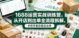 1688运营实战训练营,从开店到出单全流程拆解,手把手教你稳定出单-阿俊淘金