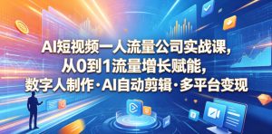 AI短视频一人流量公司实战课,从0到1流量增长赋能,数字人制作・AI自动剪辑・多平台变现,一人做流量生意全落地教程-阿俊淘金