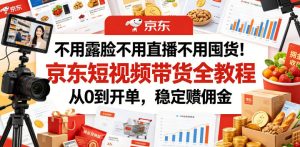 不用露脸不用直播不用囤货!京东短视频带货全教程,从0到开单,稳定賺佣金-阿俊淘金