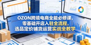 OZON跨境电商全能必修课，零基础开店入驻全流程，选品定价铺货运营实战全教学（更新0605）-阿俊淘金