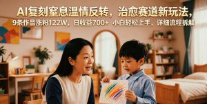 AI复刻窒息温情反转,治愈赛道新玩法,9条作品涨粉122W,日收益700+ 小白轻松上手,详细流程拆解-阿俊淘金