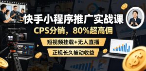 快手小程序推广实战课,CPS分销,80%超高佣,短视频挂载+无人直播,正规长久被动收益-阿俊淘金