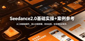 Seedance2.0基础实操+案例参考,从工具基础操作、核心功能拆解,到全品类、全场景实战案例参考全覆盖-阿俊淘金