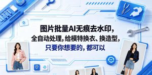 图片批量AI无痕去水印，全自动处理，给模特换衣、换造型，只要你想要的，都可以(软件+视频教程)-阿俊淘金